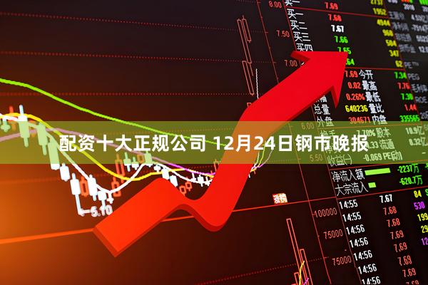 配资十大正规公司 12月24日钢市晚报