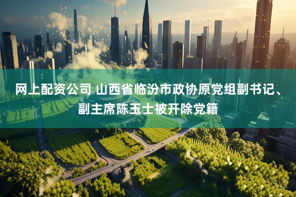 网上配资公司 山西省临汾市政协原党组副书记、副主席陈玉士被开除党籍