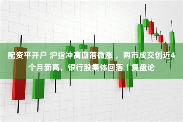配资平开户 沪指冲高回落微涨 ，两市成交创近4个月新高，银行股集体回落丨复盘论