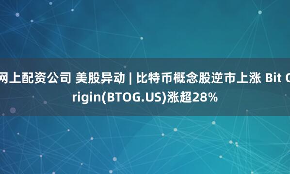网上配资公司 美股异动 | 比特币概念股逆市上涨 Bit Origin(BTOG.US)涨超28%