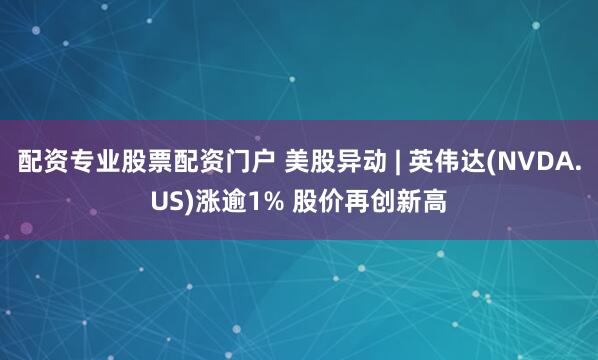配资专业股票配资门户 美股异动 | 英伟达(NVDA.US)涨逾1% 股价再创新高