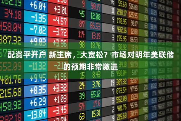配资平开户 新主席，大宽松？市场对明年美联储的预期非常激进