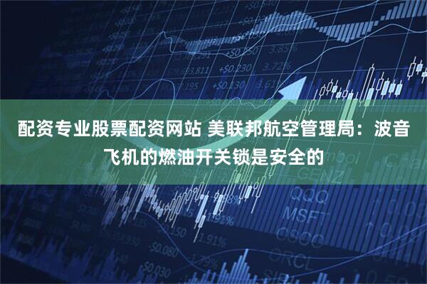 配资专业股票配资网站 美联邦航空管理局：波音飞机的燃油开关锁是安全的
