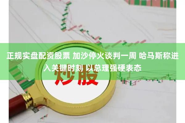 正规实盘配资股票 加沙停火谈判一周 哈马斯称进入关键时刻 以总理强硬表态