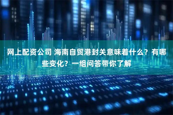 网上配资公司 海南自贸港封关意味着什么？有哪些变化？一组问答带你了解