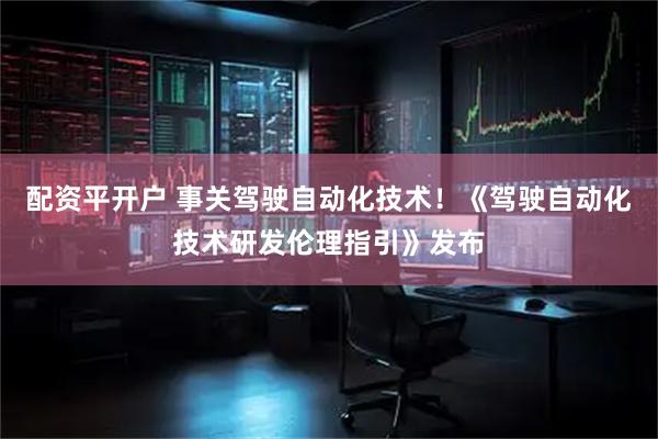 配资平开户 事关驾驶自动化技术！《驾驶自动化技术研发伦理指引》发布