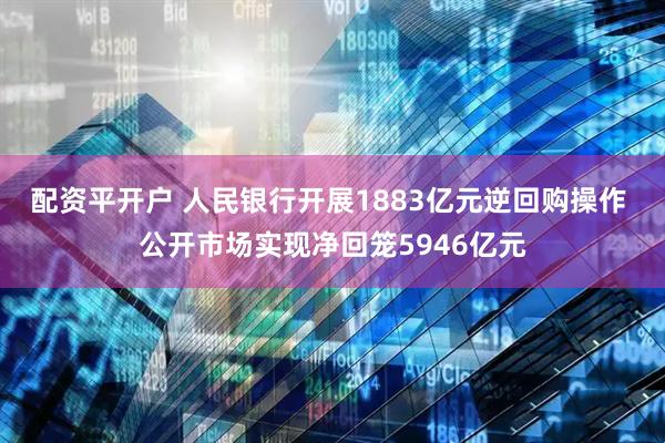 配资平开户 人民银行开展1883亿元逆回购操作 公开市场实现净回笼5946亿元
