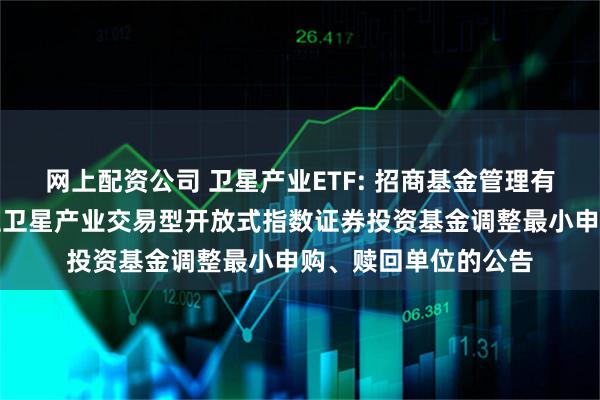 网上配资公司 卫星产业ETF: 招商基金管理有限公司关于招商中证卫星产业交易型开放式指数证券投资基金调整最小申购、赎回单位的公告