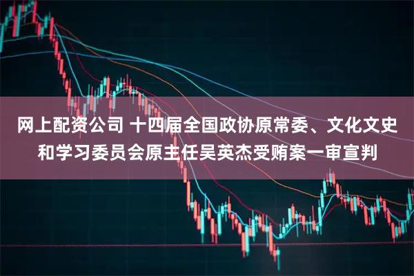 网上配资公司 十四届全国政协原常委、文化文史和学习委员会原主任吴英杰受贿案一审宣判