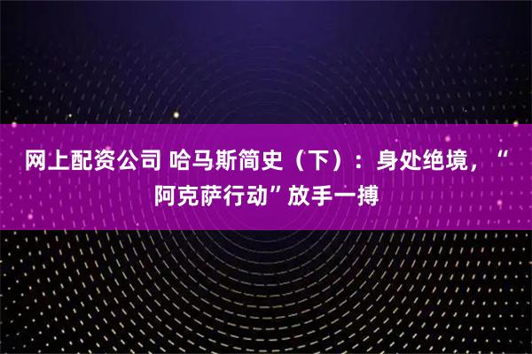 网上配资公司 哈马斯简史（下）：身处绝境，“阿克萨行动”放手一搏
