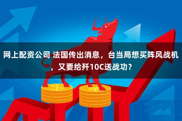 网上配资公司 法国传出消息，台当局想买阵风战机，又要给歼10C送战功？