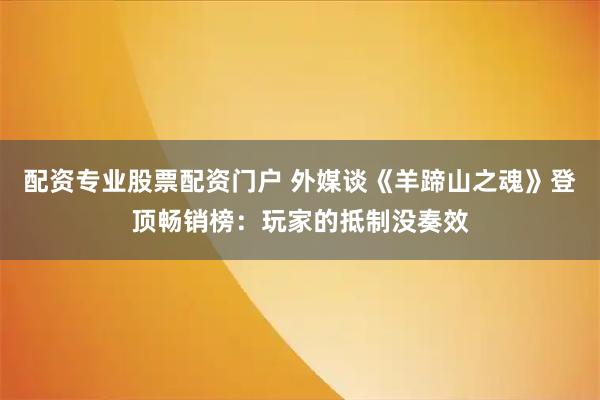 配资专业股票配资门户 外媒谈《羊蹄山之魂》登顶畅销榜：玩家的抵制没奏效