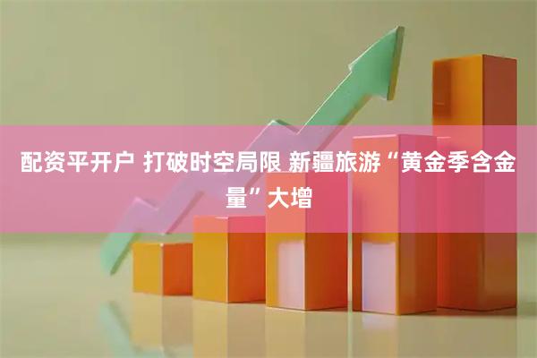 配资平开户 打破时空局限 新疆旅游“黄金季含金量”大增