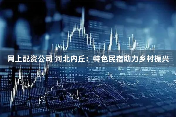 网上配资公司 河北内丘：特色民宿助力乡村振兴