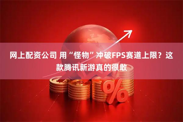 网上配资公司 用“怪物”冲破FPS赛道上限？这款腾讯新游真的很敢