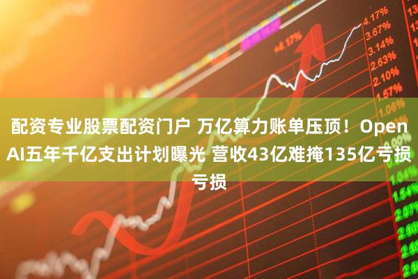 配资专业股票配资门户 万亿算力账单压顶！OpenAI五年千亿支出计划曝光 营收43亿难掩135亿亏损