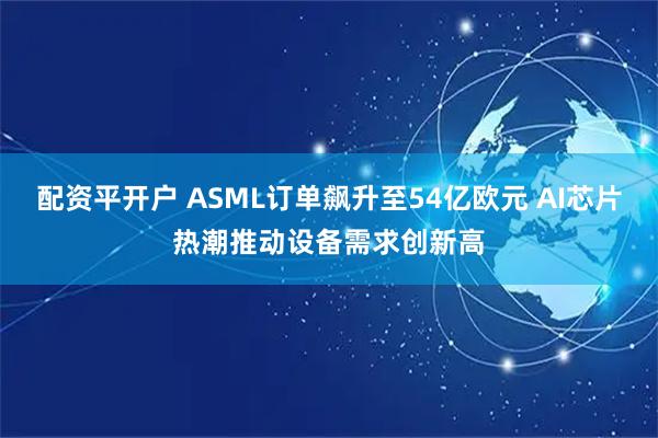 配资平开户 ASML订单飙升至54亿欧元 AI芯片热潮推动设备需求创新高