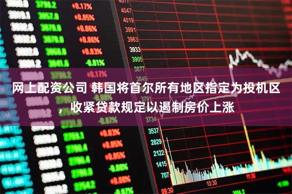 网上配资公司 韩国将首尔所有地区指定为投机区，收紧贷款规定以遏制房价上涨