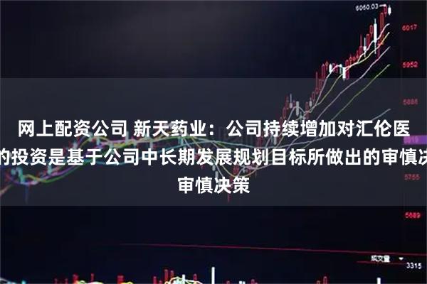 网上配资公司 新天药业：公司持续增加对汇伦医药的投资是基于公司中长期发展规划目标所做出的审慎决策