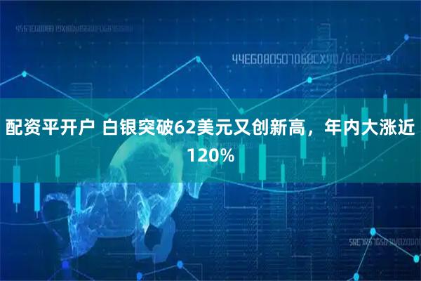 配资平开户 白银突破62美元又创新高，年内大涨近120%
