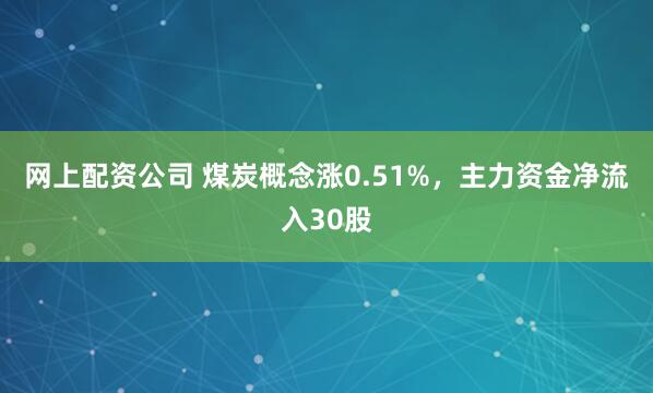 网上配资公司 煤炭概念涨0.51%，主力资金净流入30股