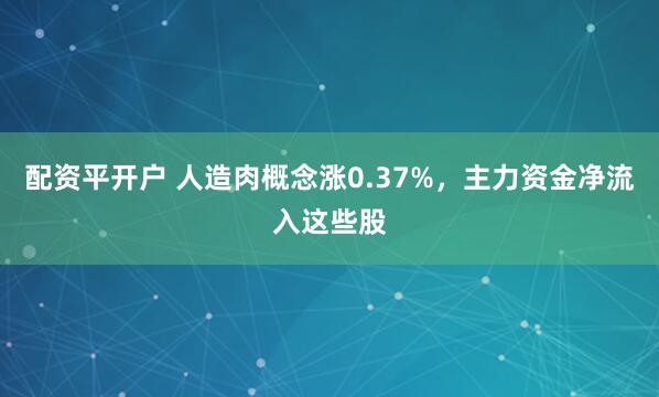 配资平开户 人造肉概念涨0.37%，主力资金净流入这些股