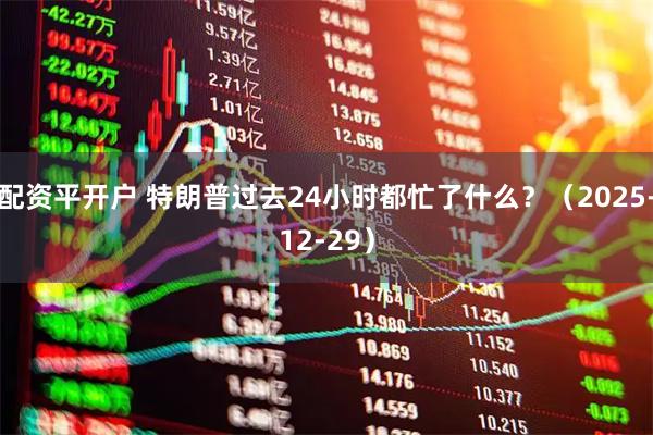 配资平开户 特朗普过去24小时都忙了什么？（2025-12-29）